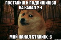 поставиш и подпишишся на канал ? :( мой канал stranik :3