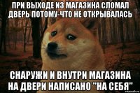 при выходе из магазина сломал дверь потому-что не открывалась снаружи и внутри магазина на двери написано "на себя"