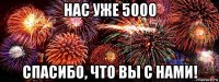 нас уже 5000 спасибо, что вы с нами!