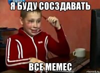 я буду сосздавать все мемес