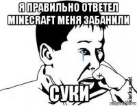 я правильно ответел minecraft меня забанили суки