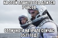 на этой планете год длится 7 часов отлично! а на урале сейчас 3521 год)
