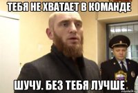 тебя не хватает в команде шучу. без тебя лучше