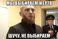 мы выбираем жертв шучу, не выбираем