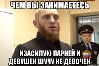 чем вы занимаетесь изасилую парней и девушек шучу не девочек