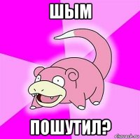 шым пошутил?