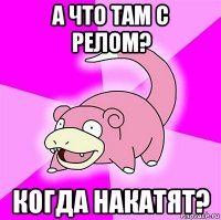 а что там с релом? когда накатят?