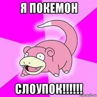 я покемон слоупок!!!!!!