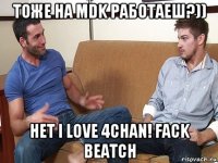 тоже на mdk работаеш?)) нет i love 4chan! fack beatch