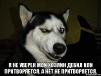 Я не уверен мой хозяин дебил или притворяется. А нет не притворяется.