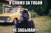 я слижу за тобой не забывай!!!