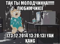 так ты молодчинка!!!!! любимчик)) [23.12.2014 13:28:13] yan kang