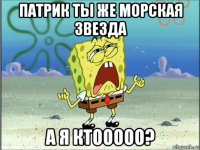 патрик ты же морская звезда а я ктооооо?