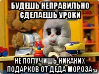 будешь неправильно сделаешь уроки не получишь никаких подарков от деда мороза