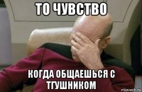 то чувство когда общаешься с тгушником