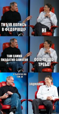 ти був колись в федорівці? ні там самий пиздатий самогон ооо, те шо
треба а тьолочкі які там, ух зацікавив