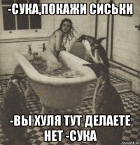 -сука,покажи сиськи -вы хуля тут делаете нет -сука