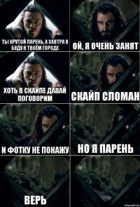 ты крутой парень, а завтра я буду в твоём городе ой, я очень занят хоть в скайпе давай поговорим скайп сломан и фотку не покажу но я парень верь 