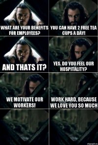 What are your benefits for employees? You can have 2 free tea cups a day! And thats it? Yes. Do you Feel our hospitality? We motivate our workers! Work hard, because we love you so much  