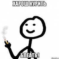 харош курить блеать!