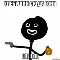 хлебушик сюда гони lol|lol