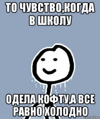 то чувство,когда в школу одела кофту,а все равно холодно