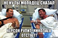 не ну ты молодец, сказал херсон рулит! николаев отстает!