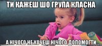 ти кажеш шо група класна а нічого не хочеш нічого допомогти