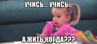 учись... учись... а жить когда???