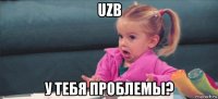 uzb у тебя проблемы?