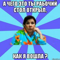 а чего это ты рабочий стол открыл, как я вошла ?