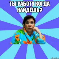 ты работу когда найдёшь? 