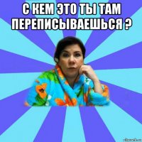 с кем это ты там переписываешься ? 