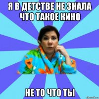 я в детстве не знала что такое кино не то что ты