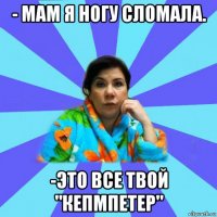 - мам я ногу сломала. -это все твой "кепмпетер"