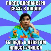 после диспансера сразу в школу ты ведь в девятом классе учишся