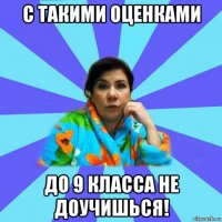 с такими оценками до 9 класса не доучишься!