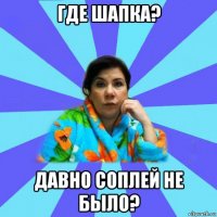 где шапка? давно соплей не было?