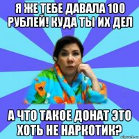 я же тебе давала 100 рублей! куда ты их дел а что такое донат это хоть не наркотик?