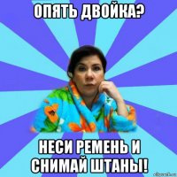 опять двойка? неси ремень и снимай штаны!