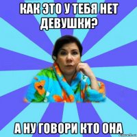 как это у тебя нет девушки? а ну говори кто она