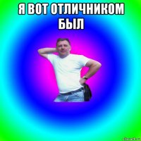 я вот отличником был 