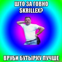 што за говно skrillex? вруби бутырку лучше