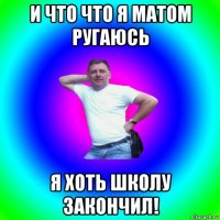 и что что я матом ругаюсь я хоть школу закончил!