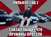 пильнул 1 на 2 сказал пахану что пружины просели