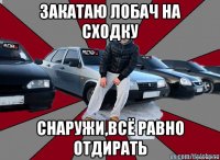 закатаю лобач на сходку снаружи,всё равно отдирать