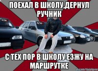 поехал в школу,дернул ручник с тех пор в школу езжу на маршрутке