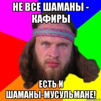 не все шаманы - кафиры есть и шаманы-мусульмане!