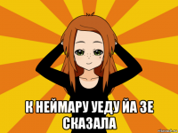  к неймару уеду йа зе сказала