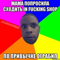 мама попросила сходить in fucking shop по привычке ограбил